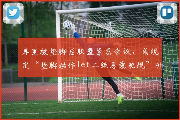库里被垫脚后联盟紧急会议,或规定“垫脚动作let二级恶意犯规”升级