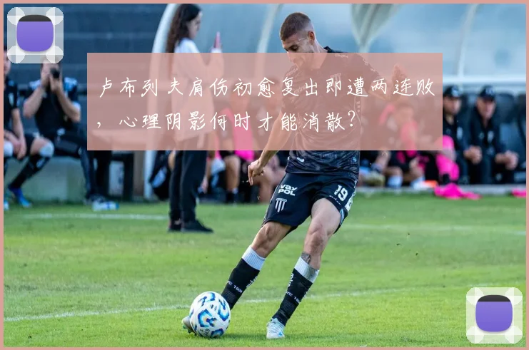 卢布列夫肩伤初愈复出即遭两连败,心理阴影何时才能消散?