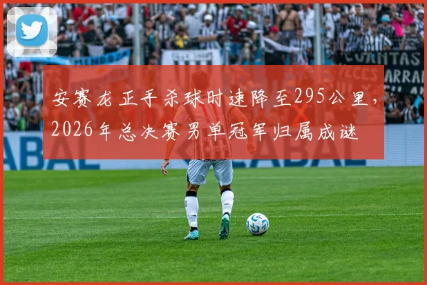 安赛龙正手杀球时速降至295公里,2026年总决赛男单冠军归属成谜