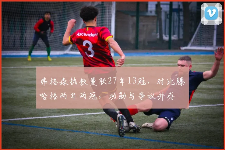 弗格森执教曼联27年13冠,对比滕哈格两年两冠,功勋与争议并存
