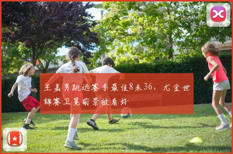 王嘉男跳远赛季最佳8米36,尤金世锦赛卫冕前景被看好