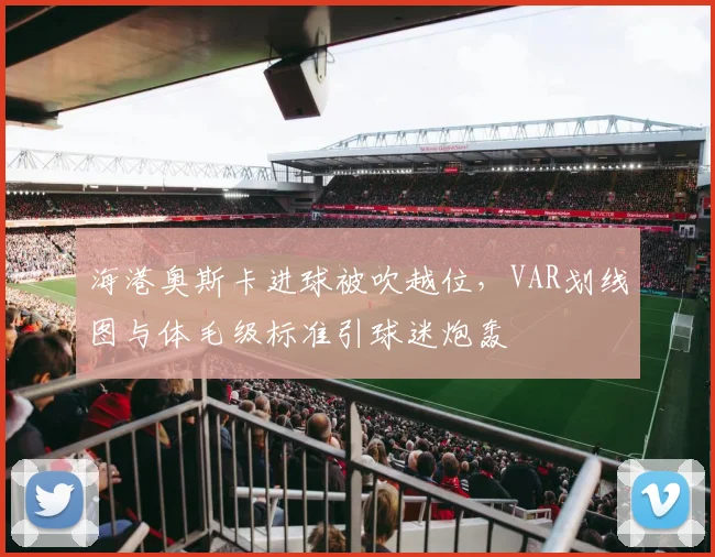 海港奥斯卡进球被吹越位,VAR划线图与体毛级标准引球迷炮轰