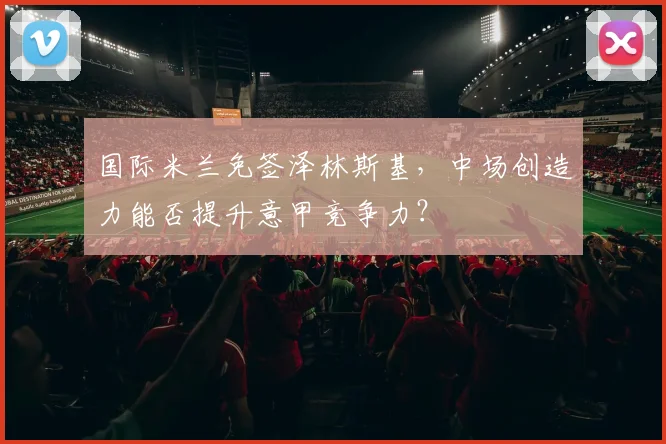 国际米兰免签泽林斯基,中场创造力能否提升意甲竞争力?