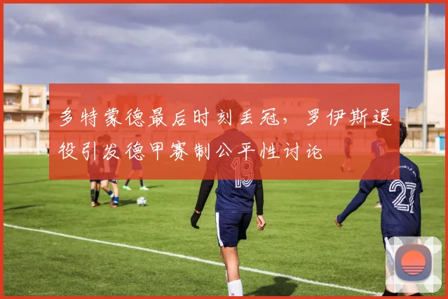 多特蒙德最后时刻丢冠,罗伊斯退役引发德甲赛制公平性讨论