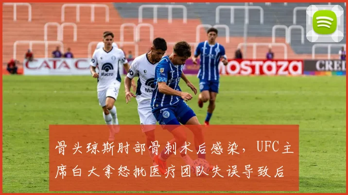 骨头琼斯肘部骨刺术后感染,UFC主席白大拿怒批医疗团队失误导致后续退赛